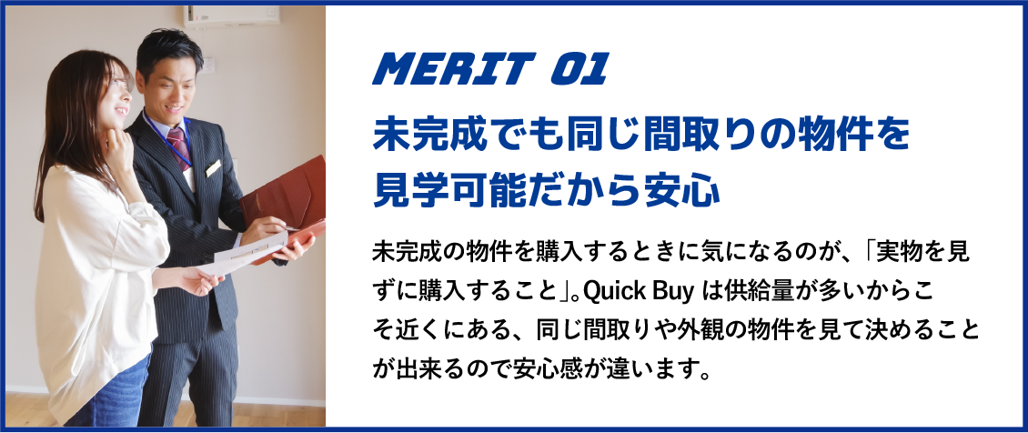 未完成でも同じ間取りの物件を見学可能だから安心 未完成の物件を購入するときに気になるのが、「実物を見ずに購入すること」。大英CODATEは供給量が多いからこそ近くにある、同じ間取りや外観の物件を見て決めることが出来るので安心感が違います。